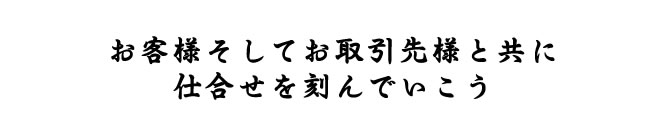 お客様そしてお取引先様と共に仕合せを刻んでいこう